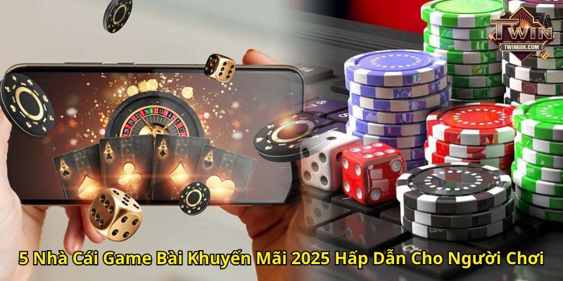 5 Nhà Cái Game Bài Khuyến Mãi 2025 Hấp Dẫn Cho Người Chơi