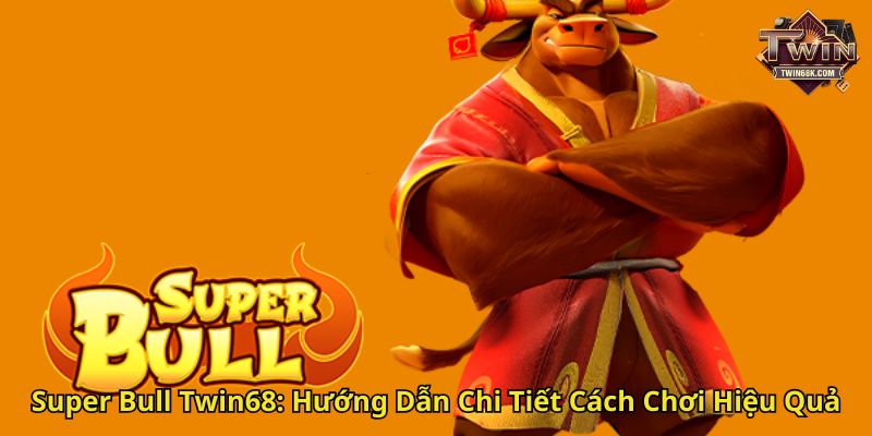 Super Bull Twin68 Hướng Dẫn Chi Tiết Cách Chơi Hiệu Quả