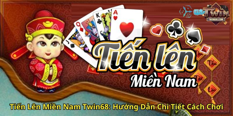 Tiến Lên Miền Nam Twin68 Hướng Dẫn Chi Tiết Cách Chơi