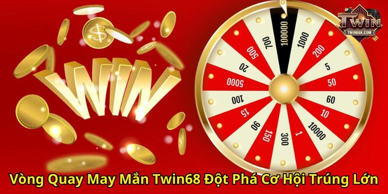 Vòng Quay May Mắn Twin68 Đột Phá Cơ Hội Trúng Lớn